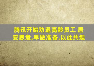 腾讯开始劝退高龄员工 居安思危,早做准备,以此共勉